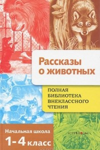 Книга Рассказы о животных. Полная библиотека внеклассного чтения. 1-4 класс