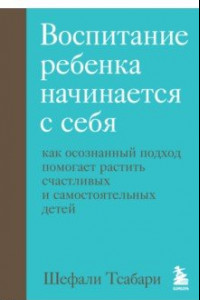 Книга Воспитание ребенка начинается с себя. Как осознанный подход помогает растить счастливых детей