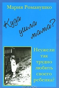 Книга Куда ушла мама? или Неужели так трудно любить своего ребенка?