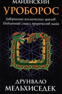 Книга Майянский Уроборос. Завершение космических циклов. Подлинный смысл пророчеств майя