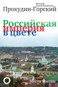 Книга Российская империя в цвете. Места России. Фотограф Сергей Михайлович Прокудин-Горский