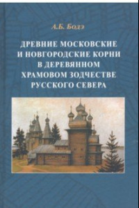 Книга Древние московские и новгородские корни в деревянном храмовом зодчестве Русского Севера