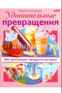 Книга Удивительные превращения. Как производят продукты питания