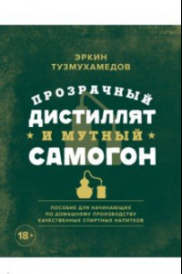 Книга Прозрачный дистиллят и мутный самогон. Пособие для начинающих по домашнему производству