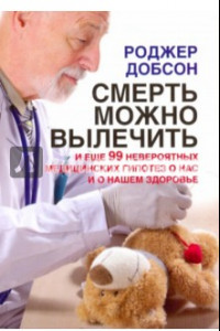 Книга Смерть можно вылечить и еще 99 невероятных медицинских гипотез о нас и о нашем здоровье