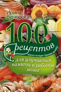 Книга 100 рецептов для улучшения памяти и работы мозга. Вкусно, полезно, душевно, целебно