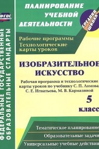 Книга Изобразительное искусство. 5 класс. Рабочая программа и технологические карты уроков по учебнику С. П. Ломова, С. Е. Игнатьева, М. В. Кармазиной