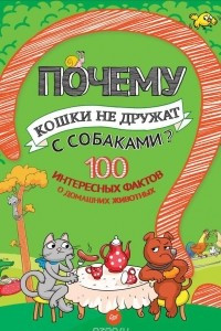 Книга Почему кошки не дружат с собаками? 100 интересных фактов о домашних животных