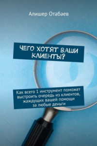 Книга Чего хотят ваши клиенты? Как всего 1 инструмент поможет выстроить очередь из клиентов, жаждущих вашей помощи за любые деньги