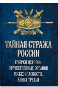 Книга Тайная стража России. Очерки истории отечественных органов госбезопасности. Книга 3