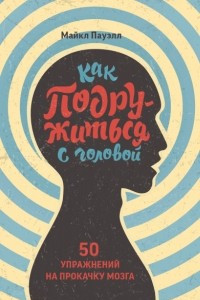 Книга Как подружиться с головой. 50 упражнений на прокачку мозга