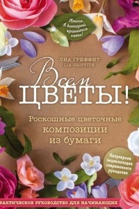 Книга Всем цветы! Роскошные цветочные композиции из бумаги