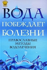 Книга Вода побеждает болезни. Православные методы водолечения