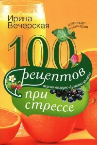 Книга 100 рецептов при стрессе. Вкусно, полезно, душевно, целебно