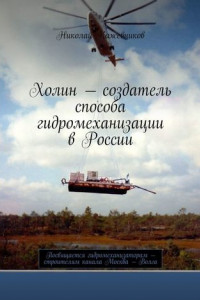 Книга Холин – создатель способа гидромеханизации в России. Посвящается гидромеханизаторам – строителям канала Москва – Волга