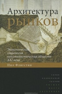 Книга Архитектура рынков. Экономическая социология капиталистических обществ XXI века