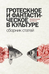 Книга Гротескное и фантастическое в культуре: визуальные аспекты. Сборник статей