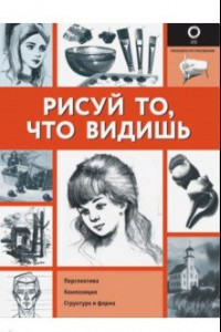 Книга Рисуй то, что видишь. Практическое руководство по рисованию