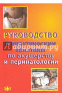 Книга Руководство к практическим занятиям по акушерству и перинатологии. Учебное пособие