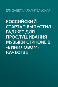 Книга Российский стартап выпустил гаджет для прослушивания музыки с iPhone в «виниловом» качестве