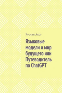 Книга Языковые модели и мир будущего, или Путеводитель по ChatGPT