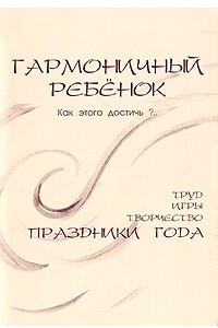 Книга Гармоничный ребенок. Как этого достичь?.. Труд, игры, творчество, праздники года. Из опыта воспитания дошкольников по вальдорфской педагогике