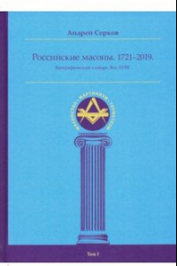 Книга Российские масоны. 1721-2019. Биографический словарь. Век XVIII. Том I