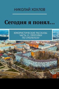 Книга Сегодня я понял… Юмористические рассказы. Часть 11. Прогулки по Смоленску