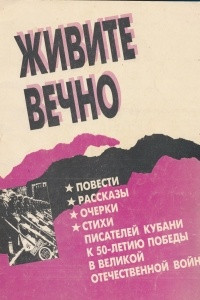 Книга Живите вечно. Повести, рассказы, очерки, стихи писателей Кубани к 50-летию Победы в Великой Отечественной войне