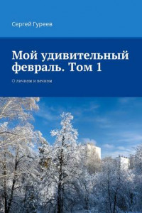 Книга Мой удивительный февраль. Том 1. О личном и вечном