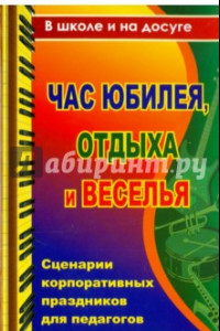 Книга Час юбилея, отдыха и веселья. Сценарии корпоративных праздников для педагогов