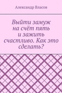 Книга Выйти замуж на счёт пять и зажить счастливо. Как это сделать?