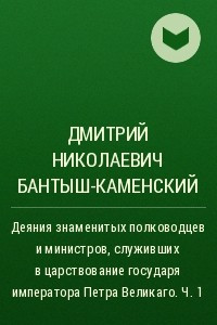 Книга Деяния знаменитых полководцев и министров, служивших в царствование государя императора Петра Великаго. Ч. 1