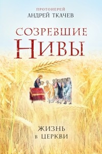 Книга Созревшие Нивы. Жизнь в Церкви