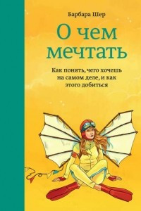 Книга О чем мечтать. Как понять, чего хочешь на самом деле, и как этого добиться