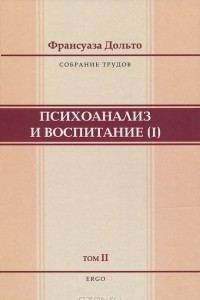 Книга Собрание трудов Франсуаза Дольто. В 2 томах. Том 2. Психоанализ и воспитание