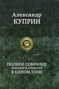 Книга Александр Куприн. Полное собрание романов и повестей в одном томе