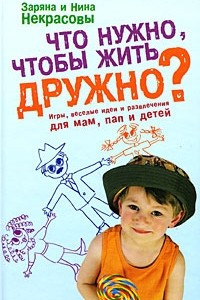 Книга Что нужно, чтобы жить дружно? Игры, веселые идеи и развлечения для мам, пап и детей