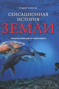 Книга Сенсационная история Земли. Сколько на самом деле лет нашей планете?