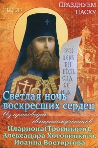 Книга Светлая ночь воскресших сердец. Из проповедей священномучеников Илариона (Троицкого), Александра Хотовицкого, Иоанна Восторгова