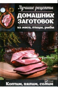 Книга Лучшие рецепты домашних заготовок из мяса, птицы, рыбы. Коптим, вялим, солим