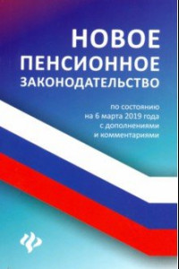 Книга Новое пенсионное законодательство по состоянию на 06.03.19 года с дополнениями и комментариями