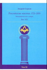 Книга Российские масоны. 1721-2019. Век XIX. Биографический словарь. Том 3