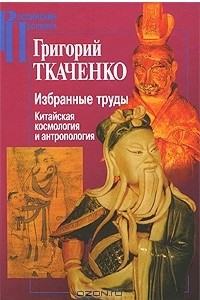 Книга Григорий Ткаченко. Избранные труды. Китайская космология и антропология