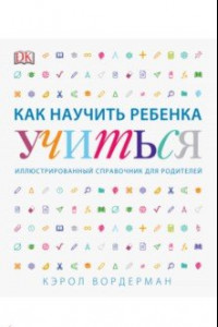 Книга Как научить ребенка учиться. Иллюстрированный справочник для родителей