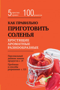 Книга Как правильно приготовить соленья. 5 простых правил и более 100 рецептов