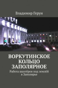 Книга Воркутинское кольцо Заполярное. Работа шахтёров под землёй в Заполярье