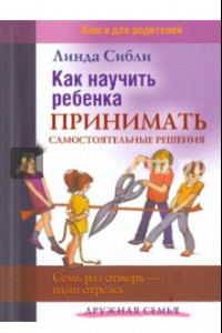 Книга Как научить ребенка принимать самостоятельные решения. Семь раз отмерь - один отрежь