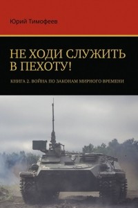 Книга Не ходи служить в пехоту! Книга 2. Война по законам мирного времени