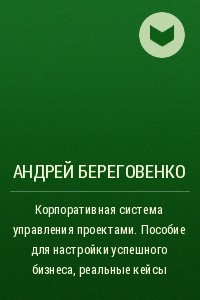 Книга Корпоративная система управления проектами. Пособие для настройки успешного бизнеса, реальные кейсы